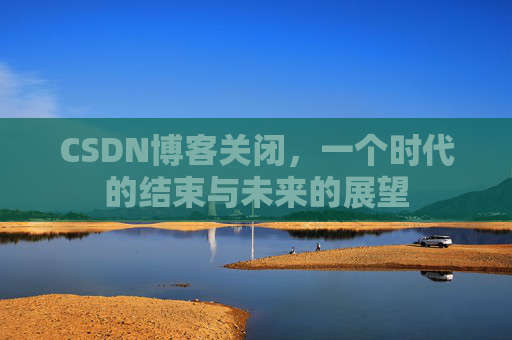 CSDN博客关闭，一个时代的结束与未来的展望
